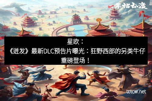 星欧：《迸发》最新DLC预告片曝光：狂野西部的另类牛仔重磅登场！